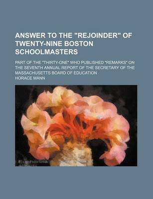 Book cover for Answer to the Rejoinder of Twenty-Nine Boston Schoolmasters; Part of the Thirty-One Who Published Remarks on the Seventh Annual Report of the Secretary of the Massachusetts Board of Education