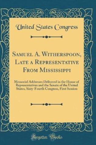 Cover of Samuel A. Witherspoon, Late a Representative From Mississippi: Memorial Addresses Delivered in the House of Representatives and the Senate of the United States, Sixty-Fourth Congress, First Session (Classic Reprint)
