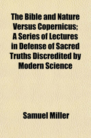 Cover of The Bible and Nature Versus Copernicus; A Series of Lectures in Defense of Sacred Truths Discredited by Modern Science