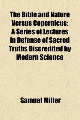 Book cover for The Bible and Nature Versus Copernicus; A Series of Lectures in Defense of Sacred Truths Discredited by Modern Science