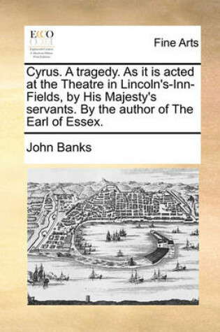 Cover of Cyrus. a Tragedy. as It Is Acted at the Theatre in Lincoln's-Inn-Fields, by His Majesty's Servants. by the Author of the Earl of Essex.