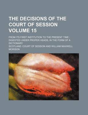 Book cover for The Decisions of the Court of Session Volume 15; From Its First Institution to the Present Time Digested Under Proper Heads, in the Form of a Dictionary