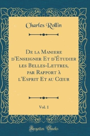 Cover of de la Maniere d'Enseigner Et d'Étudier Les Belles-Lettres, Par Rapport À l'Esprit Et Au Coeur, Vol. 1 (Classic Reprint)