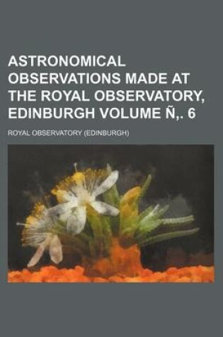 Cover of Astronomical Observations Made at the Royal Observatory, Edinburgh Volume N . 6