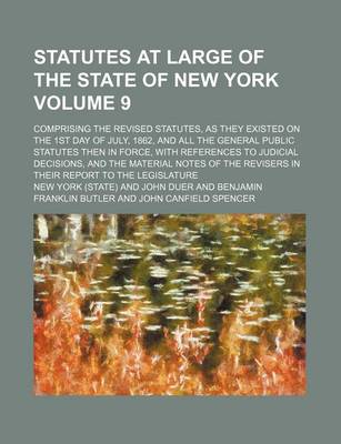 Book cover for Statutes at Large of the State of New York Volume 9; Comprising the Revised Statutes, as They Existed on the 1st Day of July, 1862, and All the General Public Statutes Then in Force, with References to Judicial Decisions, and the Material Notes of the Revi