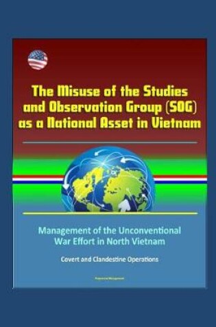 Cover of The Misuse of the Studies and Observation Group (SOG) as a National Asset in Vietnam - Management of the Unconventional War Effort in North Vietnam, Covert and Clandestine Operations