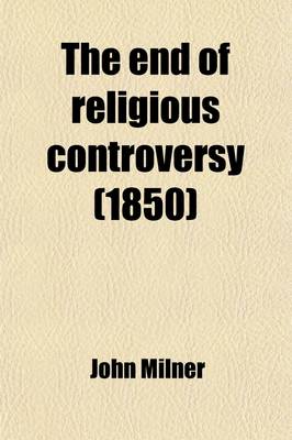 Book cover for The End of Religious Controversy; In a Friendly Correspondence Between a Religious Society of Protestants and a Catholic Divine in Which Is Introduced a Vindication of the Objections Raised by the REV. Richard Grier