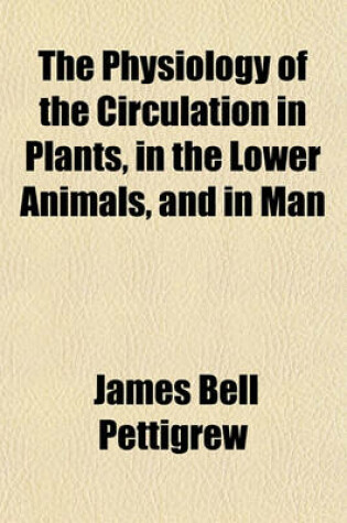 Cover of The Physiology of the Circulation in Plants, in the Lower Animals, and in Man