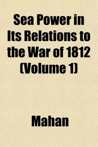 Cover of Sea Power in Its Relations to the War of 1812 (Volume 1)