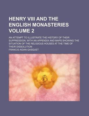 Book cover for Henry VIII and the English Monasteries Volume 2; An Attempt to Illustrate the History of Their Suppression, with an Appendix and Maps Showing the Situation of the Religious Houses at the Time of Their Dissolution