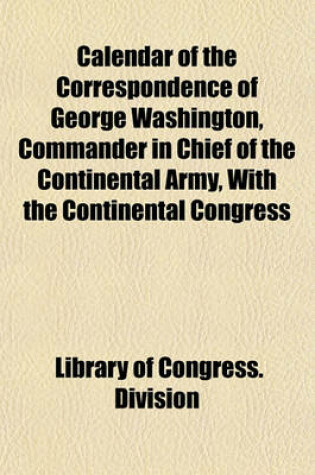 Cover of Calendar of the Correspondence of George Washington, Commander in Chief of the Continental Army, with the Continental Congress