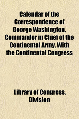 Book cover for Calendar of the Correspondence of George Washington, Commander in Chief of the Continental Army, with the Continental Congress