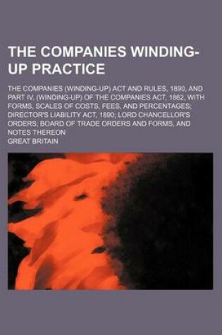 Cover of The Companies Winding-Up Practice; The Companies (Winding-Up) ACT and Rules, 1890, and Part IV, (Winding-Up) of the Companies ACT, 1862, with Forms, Scales of Costs, Fees, and Percentages; Director's Liability ACT, 1890; Lord Chancellor's Orders; Board of Tra