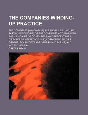 Book cover for The Companies Winding-Up Practice; The Companies (Winding-Up) ACT and Rules, 1890, and Part IV, (Winding-Up) of the Companies ACT, 1862, with Forms, Scales of Costs, Fees, and Percentages; Director's Liability ACT, 1890; Lord Chancellor's Orders; Board of Tra