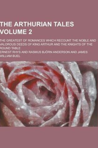 Cover of The Arthurian Tales; The Greatest of Romances Which Recount the Noble and Valorous Deeds of King Arthur and the Knights of the Round Table Volume 2