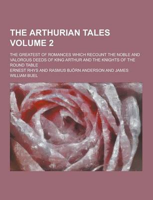Book cover for The Arthurian Tales; The Greatest of Romances Which Recount the Noble and Valorous Deeds of King Arthur and the Knights of the Round Table Volume 2
