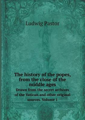 Book cover for The history of the popes, from the close of the middle ages Drawn from the secret archives of the Vatican and other original sources. Volume 1