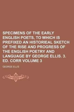 Cover of Specimens of the Early English Poets, to Which Is Prefixed an Historieal Sketch of the Rise and Progress of the English Poetry and Language by George Ellis. 3. Ed. Corr Volume 3