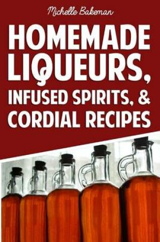 Cover of Homemade Liqueurs, Infused Spirits, & Cordial Recipes