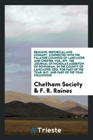 Cover of Remains, Historical and Literary, Connected with the Palatine Counties of Lancaster and Chester, Vol. XIV. the Journal of Nicholas Assheton of Downham, in the County of Lancaster, Esq. for Part of the Year 1617, and Part of the Year Following