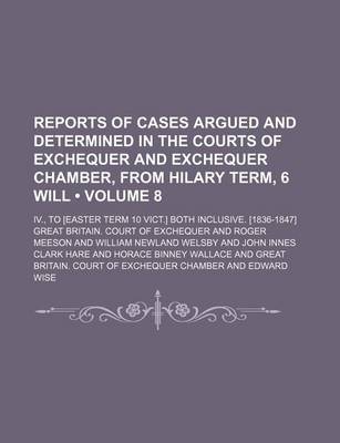 Book cover for Reports of Cases Argued and Determined in the Courts of Exchequer and Exchequer Chamber, from Hilary Term, 6 Will (Volume 8); IV., to [Easter Term 10