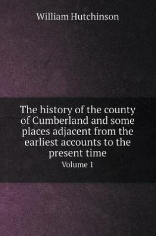 Cover of The history of the county of Cumberland and some places adjacent from the earliest accounts to the present time Volume 1