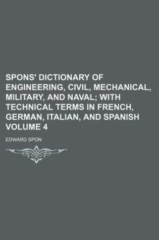 Cover of Spons' Dictionary of Engineering, Civil, Mechanical, Military, and Naval Volume 4; With Technical Terms in French, German, Italian, and Spanish