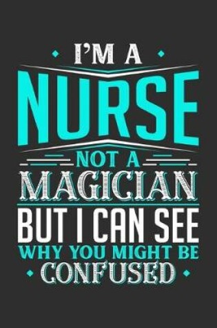 Cover of I'm A Nurse Not A Magician But I can See Why You Might Be Confused