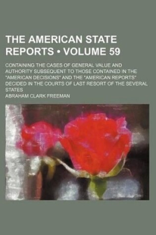 Cover of The American State Reports (Volume 59); Containing the Cases of General Value and Authority Subsequent to Those Contained in the "American Decisions" and the "American Reports" Decided in the Courts of Last Resort of the Several States