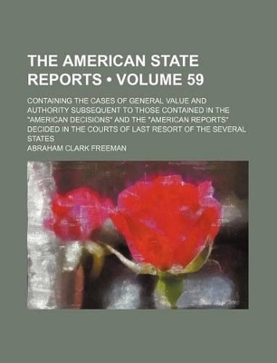 Book cover for The American State Reports (Volume 59); Containing the Cases of General Value and Authority Subsequent to Those Contained in the "American Decisions" and the "American Reports" Decided in the Courts of Last Resort of the Several States