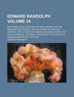 Book cover for Edward Randolph; Including His Letters and Official Papers for the New England, Middle, and Southern Colonies in America, with Others Documents Relating Chiefly to the Vacating of the Royal Charter of the Colony of Massachusetts Volume 24