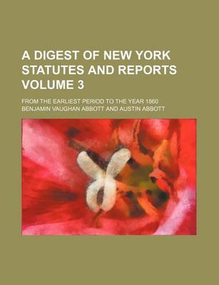 Book cover for A Digest of New York Statutes and Reports Volume 3; From the Earliest Period to the Year 1860