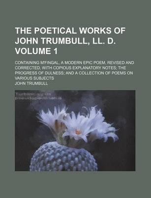 Book cover for The Poetical Works of John Trumbull, LL. D. Volume 1; Containing M'Fingal, a Modern Epic Poem, Revised and Corrected, with Copious Explanatory Notes the Progress of Dulness and a Collection of Poems on Various Subjects