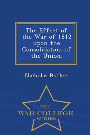 Cover of The Effect of the War of 1812 Upon the Consolidation of the Union. - War College Series