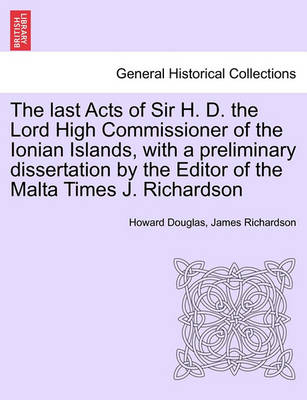 Book cover for The Last Acts of Sir H. D. the Lord High Commissioner of the Ionian Islands, with a Preliminary Dissertation by the Editor of the Malta Times J. Richardson