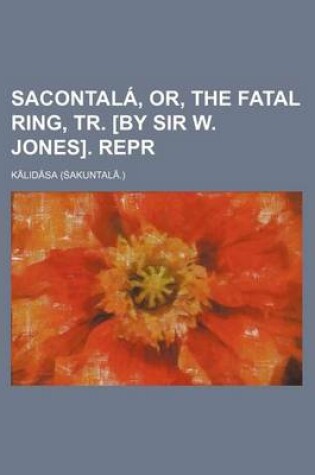 Cover of Sacontala, Or, the Fatal Ring, Tr. [By Sir W. Jones]. Repr