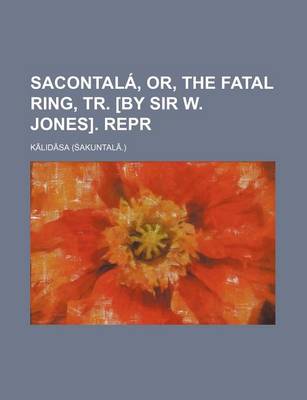 Book cover for Sacontala, Or, the Fatal Ring, Tr. [By Sir W. Jones]. Repr