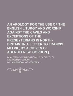 Book cover for An Apology for the Use of the English Liturgy and Worship; Against the Cavils and Exceptions of the Presbyterians in North-Britain in a Letter to Francis Melvil, by a Citizen of Aberdeen [W. Gordon.] in a Letter to Francis Melvil, by a Citizen of Aberdeen