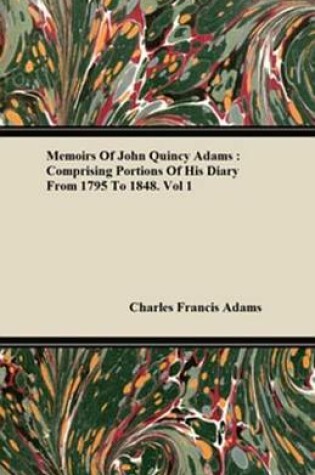 Cover of Memoirs of John Quincy Adams: Comprising Portions of His Diary from 1795 to 1848. Vol 1