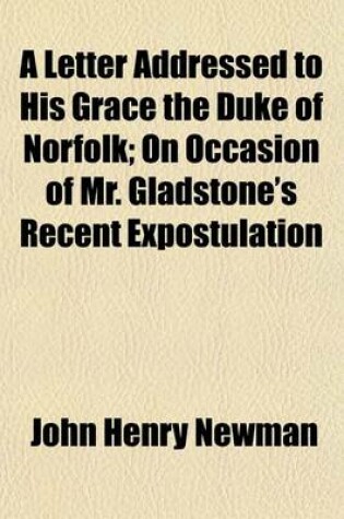 Cover of A Letter Addressed to His Grace the Duke of Norfolk; On Occasion of Mr. Gladstone's Recent Expostulation