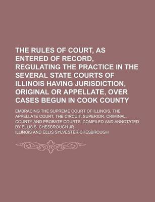 Book cover for The Rules of Court, as Entered of Record, Regulating the Practice in the Several State Courts of Illinois Having Jurisdiction, Original or Appellate, Over Cases Begun in Cook County; Embracing the Supreme Court of Illinois, the Appellate