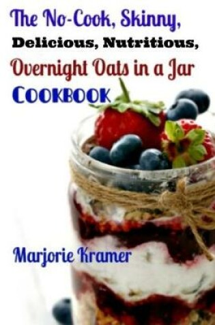 Cover of The No-Cook, Skinny, Delicious, Nutritious Overnight Oats in a Jar Cookbook