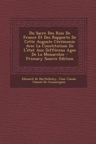 Cover of Du Sacre Des Rois de France Et Des Rapports de Cette Auguste Ceremonie Avec La Constitution de L'Etat Aux Differens Ages de La Monarchie - Primary Sou