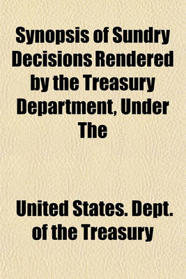 Book cover for Synopsis of Sundry Decisions Rendered by the Treasury Department, Under the Tariff and Other Acts, During the Year Ending Together with an Index