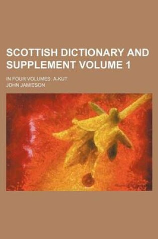 Cover of Scottish Dictionary and Supplement; In Four Volumes. A-Kut Volume 1