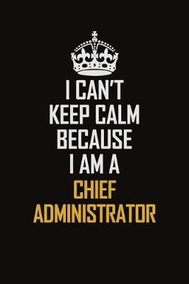 Book cover for I Can't Keep Calm Because I Am A Chief Administrator