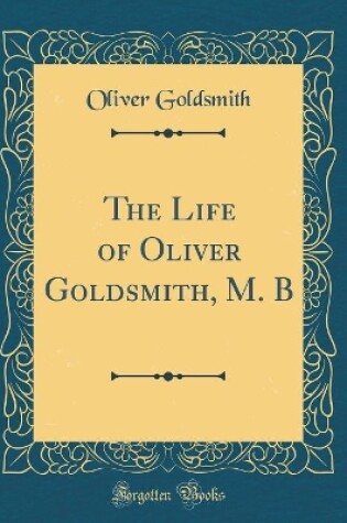 Cover of The Life of Oliver Goldsmith, M. B (Classic Reprint)