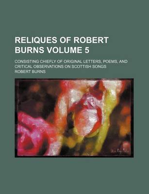 Book cover for Reliques of Robert Burns Volume 5; Consisting Chiefly of Original Letters, Poems, and Critical Observations on Scottish Songs