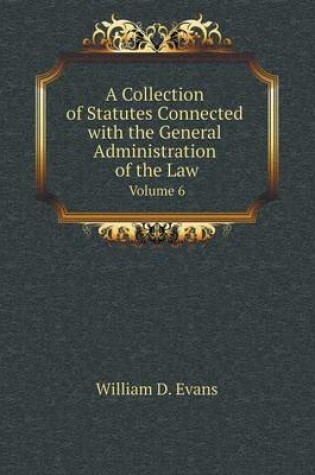 Cover of A Collection of Statutes Connected with the General Administration of the Law Volume 6