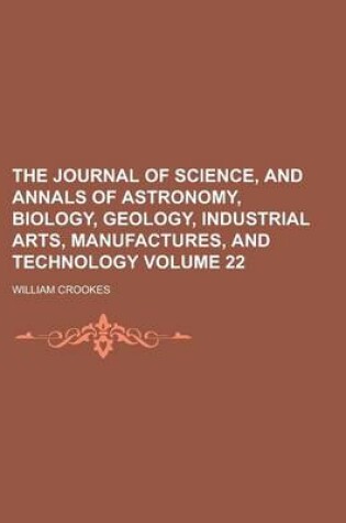 Cover of The Journal of Science, and Annals of Astronomy, Biology, Geology, Industrial Arts, Manufactures, and Technology Volume 22
